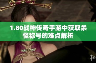 1.80战神传奇手游中获取杀怪称号的难点解析