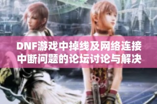 DNF游戏中掉线及网络连接中断问题的论坛讨论与解决方案分享