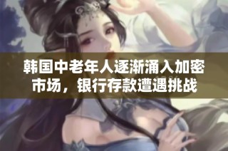 韩国中老年人逐渐涌入加密市场，银行存款遭遇挑战