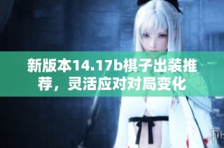 新版本14.17b棋子出装推荐，灵活应对对局变化