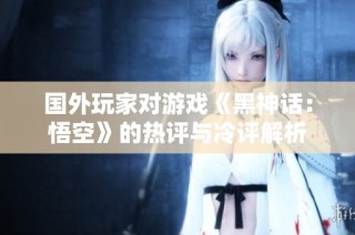 国外玩家对游戏《黑神话：悟空》的热评与冷评解析