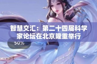 智慧交汇：第二十四届科学家论坛在北京隆重举行