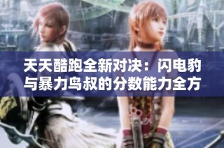 天天酷跑全新对决：闪电豹与暴力鸟叔的分数能力全方位解析与比较
