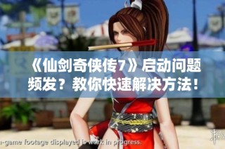 《仙剑奇侠传7》启动问题频发？教你快速解决方法！