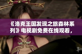 《洛克王国发现之旅森林系列》电视剧免费在线观看，领略奇幻冒险之旅