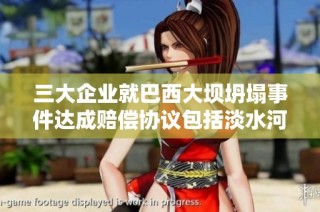 三大企业就巴西大坝坍塌事件达成赔偿协议包括淡水河谷和必和必拓
