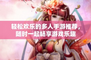 轻松欢乐的多人手游推荐，随时一起畅享游戏乐趣