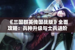 《三国群英传国战版》全面攻略：兵种升级与士兵进阶详解