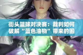 街头篮球对决赛：裁判如何破解“蓝色油物”带来的困扰