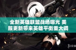 全新英雄联盟战场曝光 美服更新带来英雄平衡重大调整