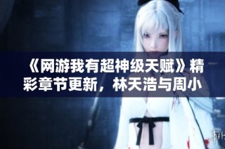 《网游我有超神级天赋》精彩章节更新，林天浩与周小胖的热血冒险故事！