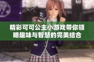 精彩可可公主小游戏带你领略趣味与智慧的完美结合