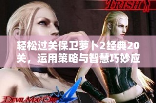 轻松过关保卫萝卜2经典20关，运用策略与智慧巧妙应对挑战