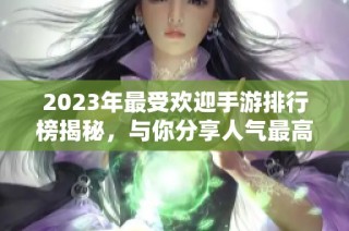 2023年最受欢迎手游排行榜揭秘，与你分享人气最高的游戏选择