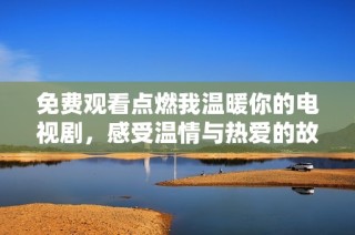 免费观看点燃我温暖你的电视剧，感受温情与热爱的故事之旅