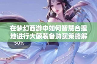 在梦幻西游中如何智慧合理地进行大额装备购买策略解析