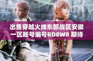 出售穿越火线东部战区安徽一区账号编号RD8W8 期待新买家
