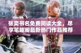 张奕书名免费阅读大全，尽享笔趣阁最新热门作品推荐