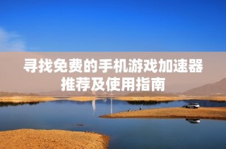 寻找免费的手机游戏加速器推荐及使用指南