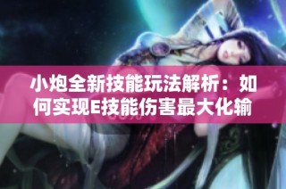 小炮全新技能玩法解析：如何实现E技能伤害最大化输出