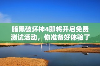 暗黑破坏神4即将开启免费测试活动，你准备好体验了吗