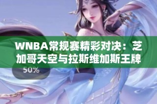 WNBA常规赛精彩对决：芝加哥天空与拉斯维加斯王牌斗智斗勇