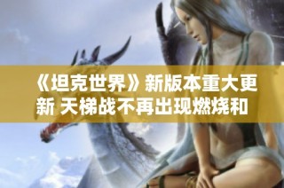 《坦克世界》新版本重大更新 天梯战不再出现燃烧和断头现象