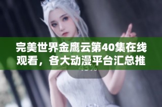 完美世界金鹰云第40集在线观看，各大动漫平台汇总推荐