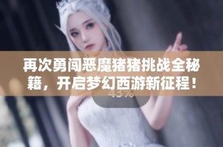 再次勇闯恶魔猪猪挑战全秘籍，开启梦幻西游新征程！