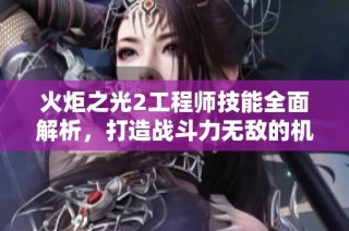 火炬之光2工程师技能全面解析，打造战斗力无敌的机械大师