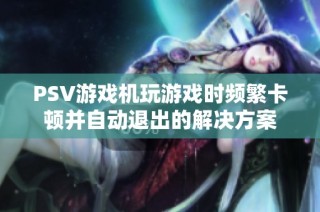 PSV游戏机玩游戏时频繁卡顿并自动退出的解决方案