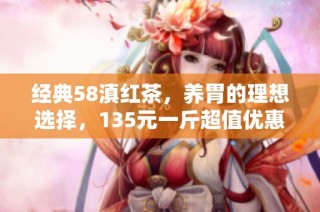经典58滇红茶，养胃的理想选择，135元一斤超值优惠