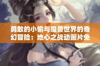 勇敢的小偷与魔兽世界的奇幻冒险：地心之战动画片免费完整版观看