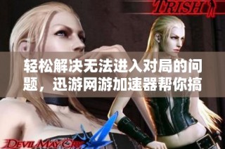 轻松解决无法进入对局的问题，迅游网游加速器帮你搞定所有障碍