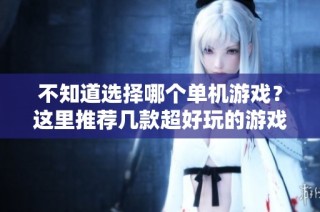 不知道选择哪个单机游戏？这里推荐几款超好玩的游戏让你畅玩。