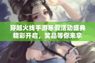 穿越火线手游寒假活动盛典精彩开启，奖品等你来拿