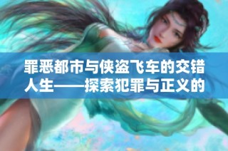 罪恶都市与侠盗飞车的交错人生——探索犯罪与正义的灰色地带