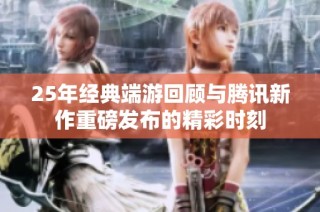 25年经典端游回顾与腾讯新作重磅发布的精彩时刻