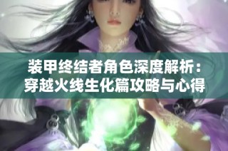 装甲终结者角色深度解析：穿越火线生化篇攻略与心得