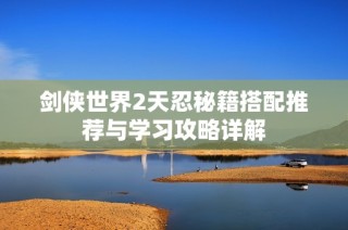 剑侠世界2天忍秘籍搭配推荐与学习攻略详解