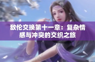 敌伦交换第十一章：复杂情感与冲突的交织之旅