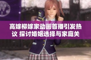 高嫁柳嫁家动画首播引发热议 探讨婚姻选择与家庭关系