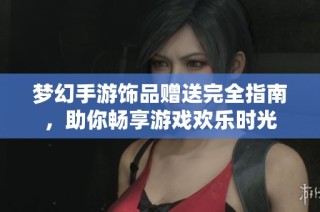 梦幻手游饰品赠送完全指南，助你畅享游戏欢乐时光