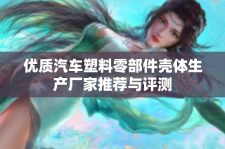 优质汽车塑料零部件壳体生产厂家推荐与评测