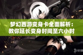 梦幻西游变身卡全面解析：教你延长变身时间至六小时的技巧