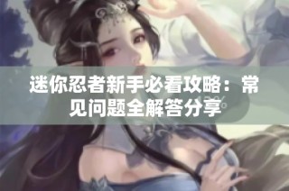 迷你忍者新手必看攻略：常见问题全解答分享