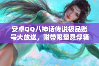 安卓QQ八神话传说极品账号大放送，附带限量悬浮箱子皮肤！