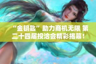“金钥匙”助力商机无限 第二十四届投洽会精彩揭幕！