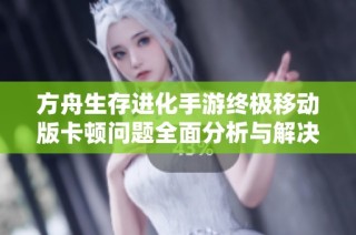 方舟生存进化手游终极移动版卡顿问题全面分析与解决方案