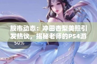 股市动态：冲田杏梨美照引发热议，揭秘老师的PS4游戏生活